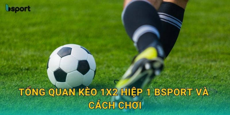 Tổng quan kèo 1X2 hiệp 1 Bsport và cách chơi