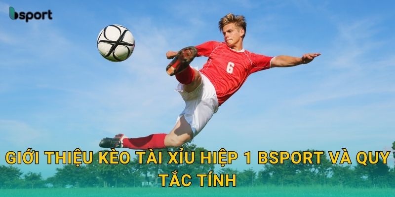Giới thiệu kèo tài xỉu hiệp 1 Bsport và quy tắc tính