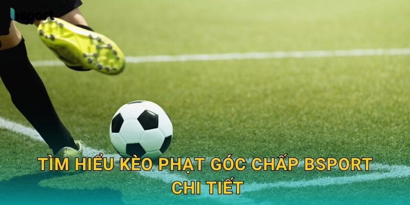 Tìm hiểu kèo phạt góc chấp Bsport chi tiết