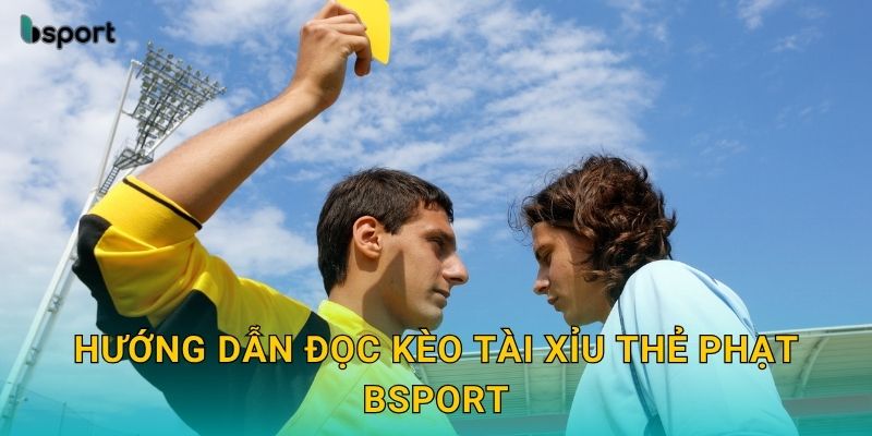 Hướng dẫn đọc kèo tài xỉu thẻ phạt Bsport