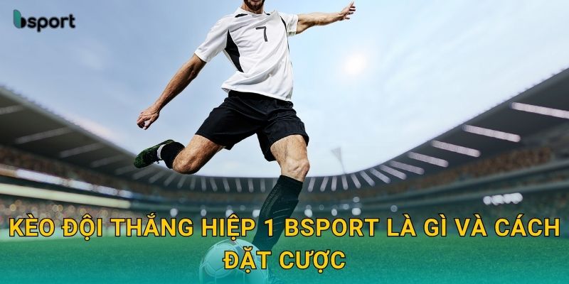 Kèo đội thắng hiệp 1 Bsport là gì và cách đặt cược