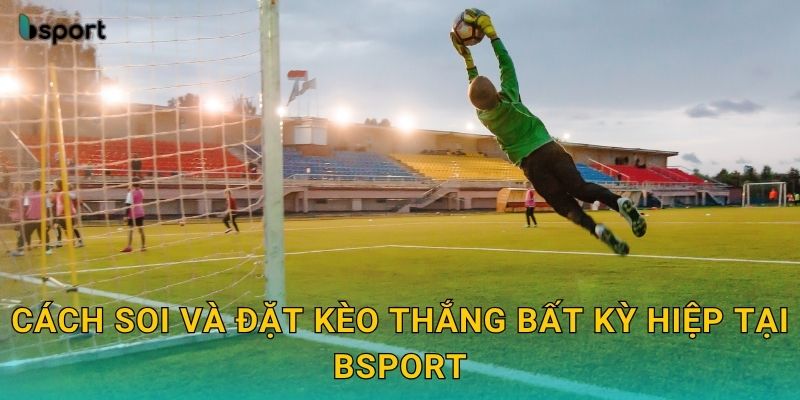 Cách soi và đặt kèo thắng bất kỳ hiệp tại Bsport